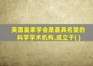 英国皇家学会是最具名望的科学学术机构,成立于( )